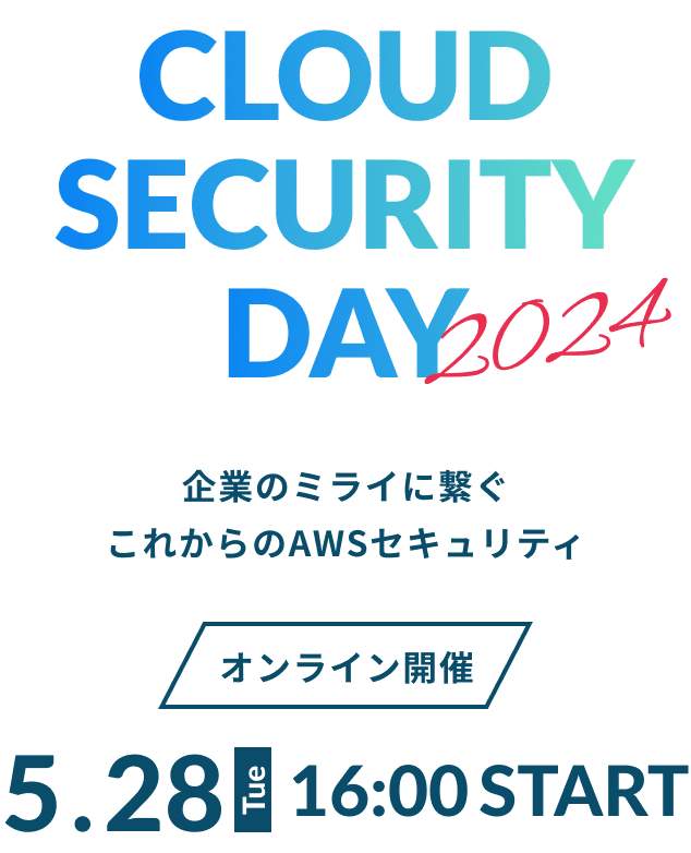 CLOUD SECURITY DAY 2024 企業のミライに繋ぐ これからのAWSセキュリティ オンライン開催 5.28 Tue 16:00 START