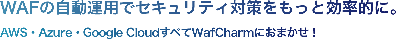 WAFの自動運用でセキュリティ対策をもっと効率的に。 AWS・Azure・Google CloudすべてWafCharmにおまかせ！