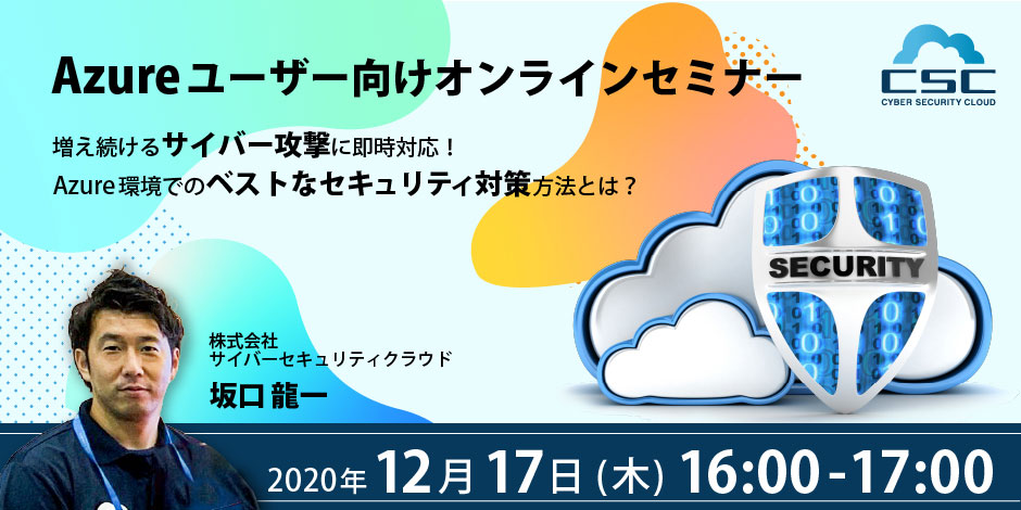 12/17（木） 増え続けるサイバー攻撃に即時対応！ Azure環境でのベストなセキュリティ対策方法とは