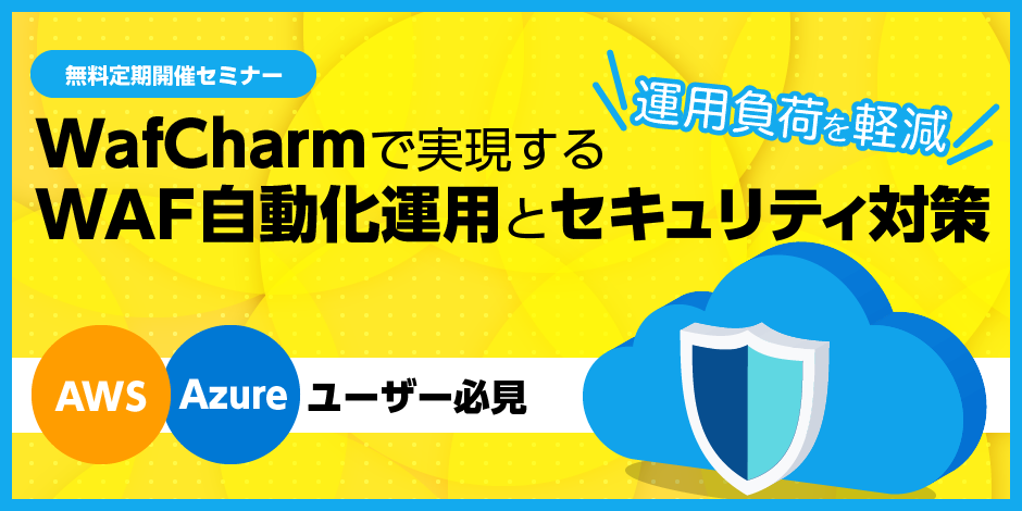 ＜AWS/Azureユーザー必見＞ 運用負荷解消！WafCharmで実現するWAF自動化運用とセキュリティ対策