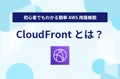 【初心者でもわかる簡単 AWS 用語解説】CloudFrontとは？