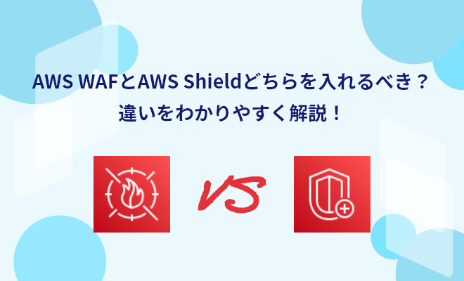 AWS WAFとAWS Shieldどちらを入れるべき？違いをわかりやすく解説！