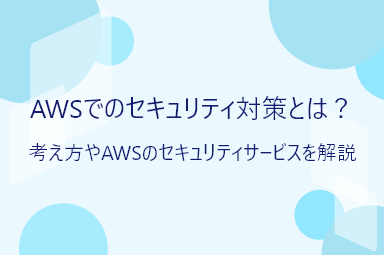 AWSでのセキュリティ対策とは？考え方やAWSのセキュリティサービスを解説