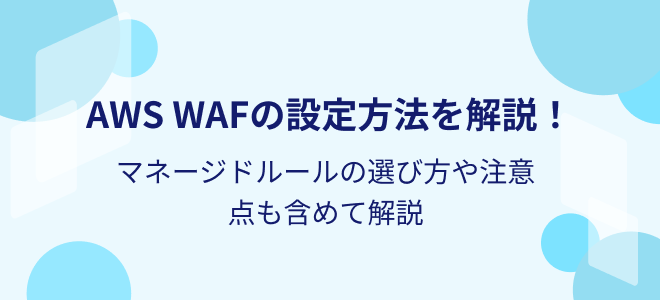 AWS WAFの誤検知を解消！基礎知識から対策方法まで徹底解説