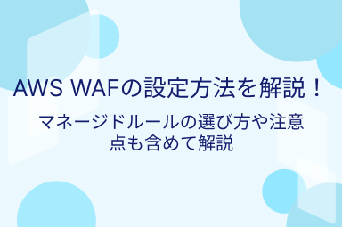 AWS WAFの誤検知を解消！基礎知識から対策方法まで徹底解説