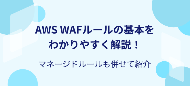 AWS WAFルールの基本をわかりやすく解説！マネージドルールも併せて紹介