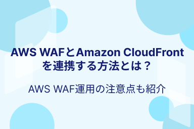 AWS WAFとAmazon CloudFrontを連携する方法とは？AWS WAF運用の注意点も紹介