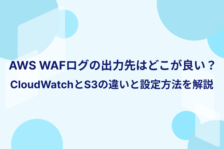 AWS WAFログの出力先はどこが良い？CloudWatchとS3の違いと設定方法を解説