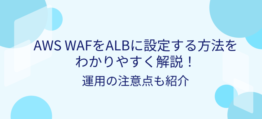 AWS WAFをALBに設定する方法をわかりやすく解説!運用の注意点も紹介