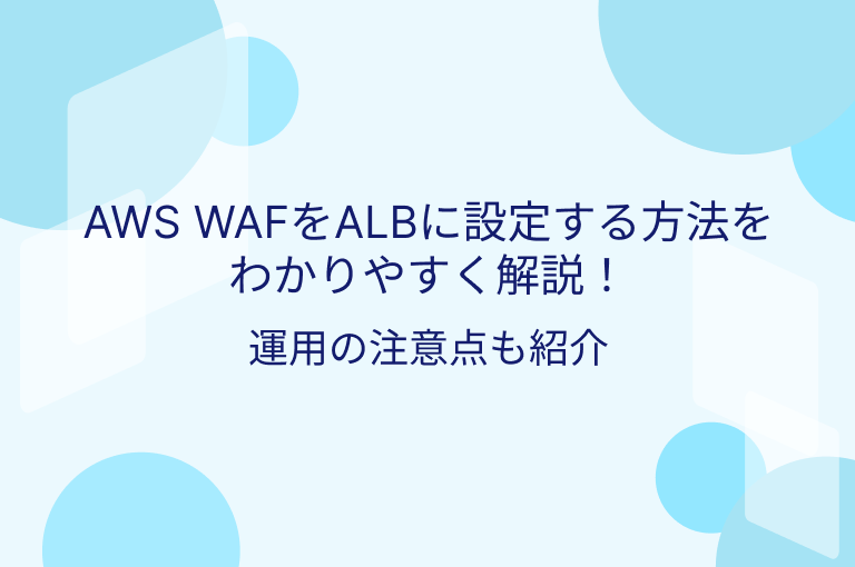 AWS WAFをALBに設定する方法をわかりやすく解説！運用の注意点も紹介